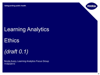 Safeguarding public health




Learning Analytics

Ethics

(draft 0.1)
Nicola Avery, Learning Analytics Focus Group
11/02/2013



                                               ©
 