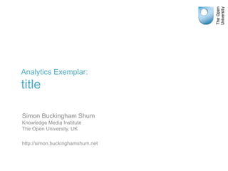Analytics Exemplar:
title
Simon Buckingham Shum
Knowledge Media Institute
The Open University, UK
http://simon.buckinghamshum.net
 