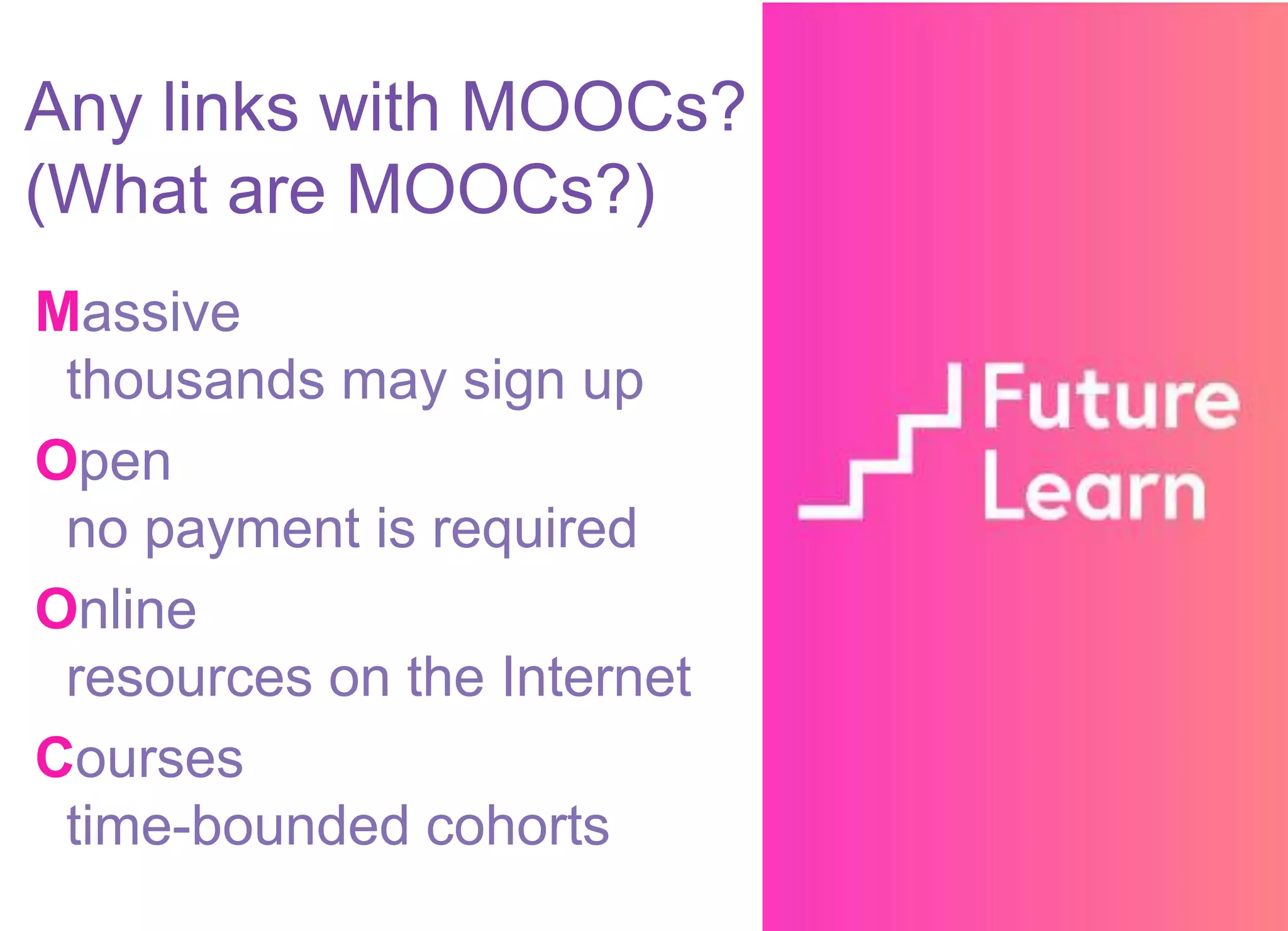 Massive
thousands may sign up
Open
no payment is required
Online
resources on the Internet
Courses
time-bounded cohorts
Any links with MOOCs?
(What are MOOCs?)
 