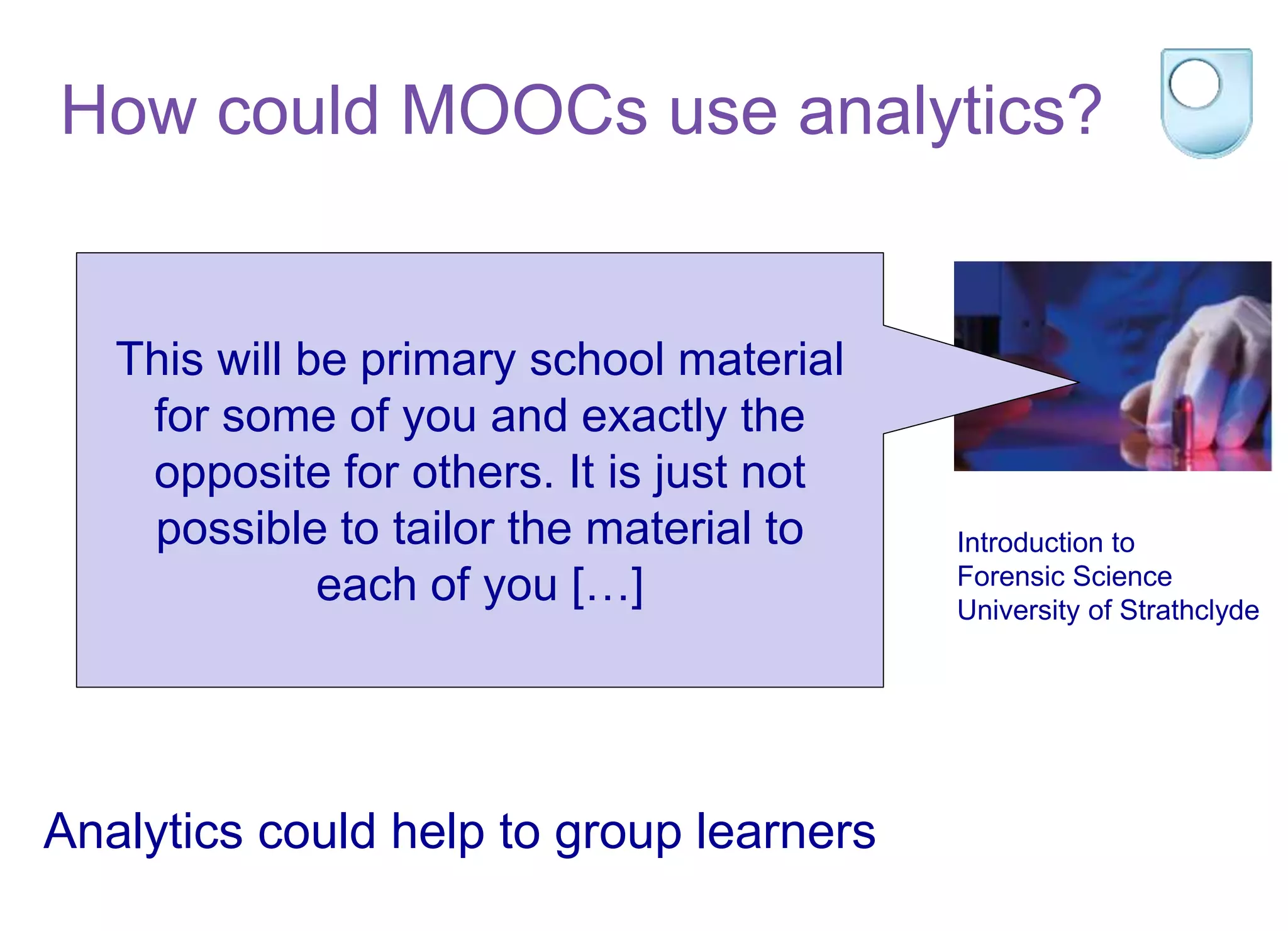 Introduction to
Forensic Science
University of Strathclyde
This will be primary school material
for some of you and exactly the
opposite for others. It is just not
possible to tailor the material to
each of you […]
How could MOOCs use analytics?
Analytics could help to group learners
 