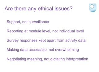 Support, not surveillance
Reporting at module level, not individual level
Survey responses kept apart from activity data
Making data accessible, not overwhelming
Negotiating meaning, not dictating interpretation
Are there any ethical issues?
 