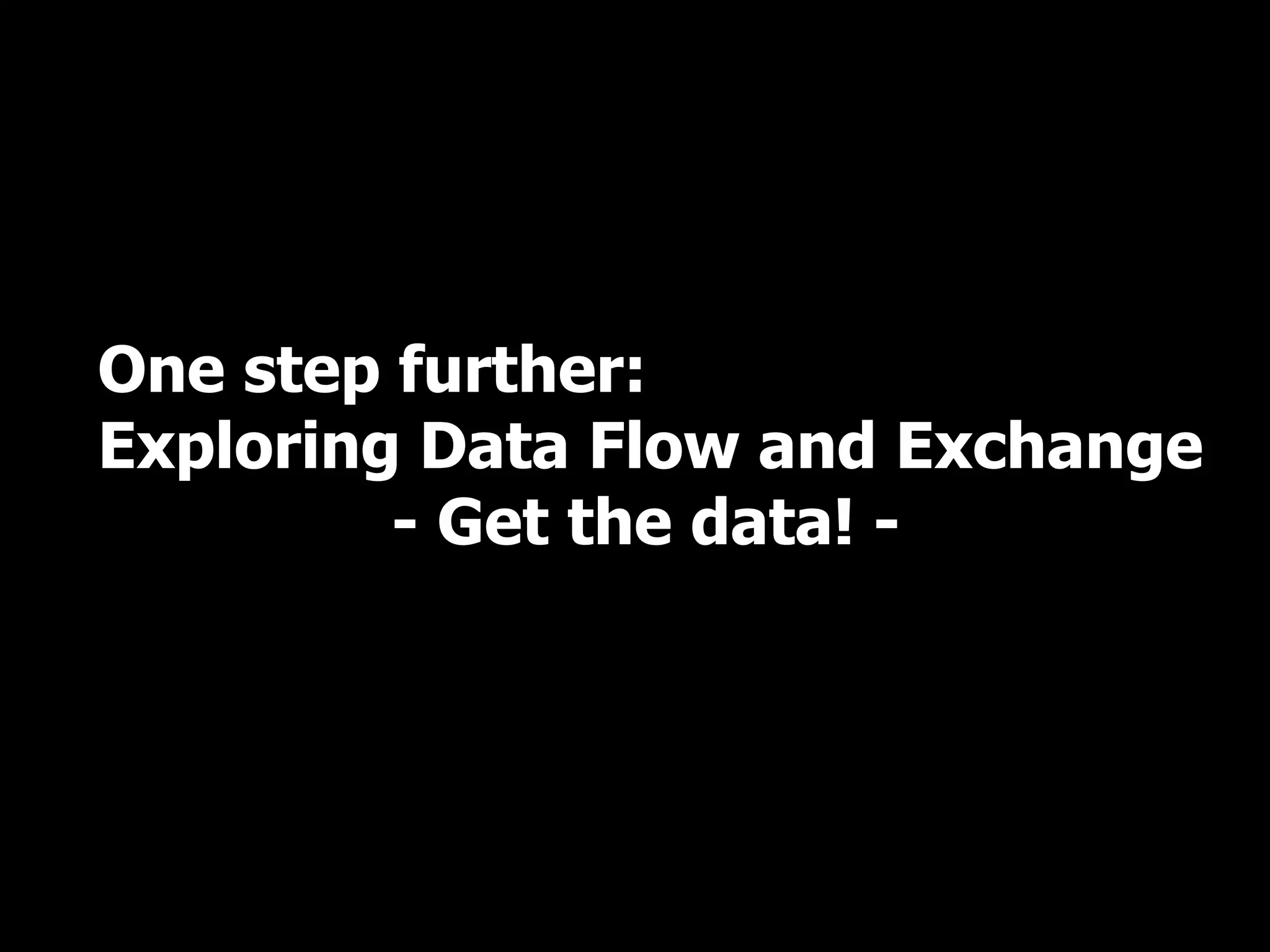 One step further:
Exploring Data Flow and Exchange
- Get the data! -
 