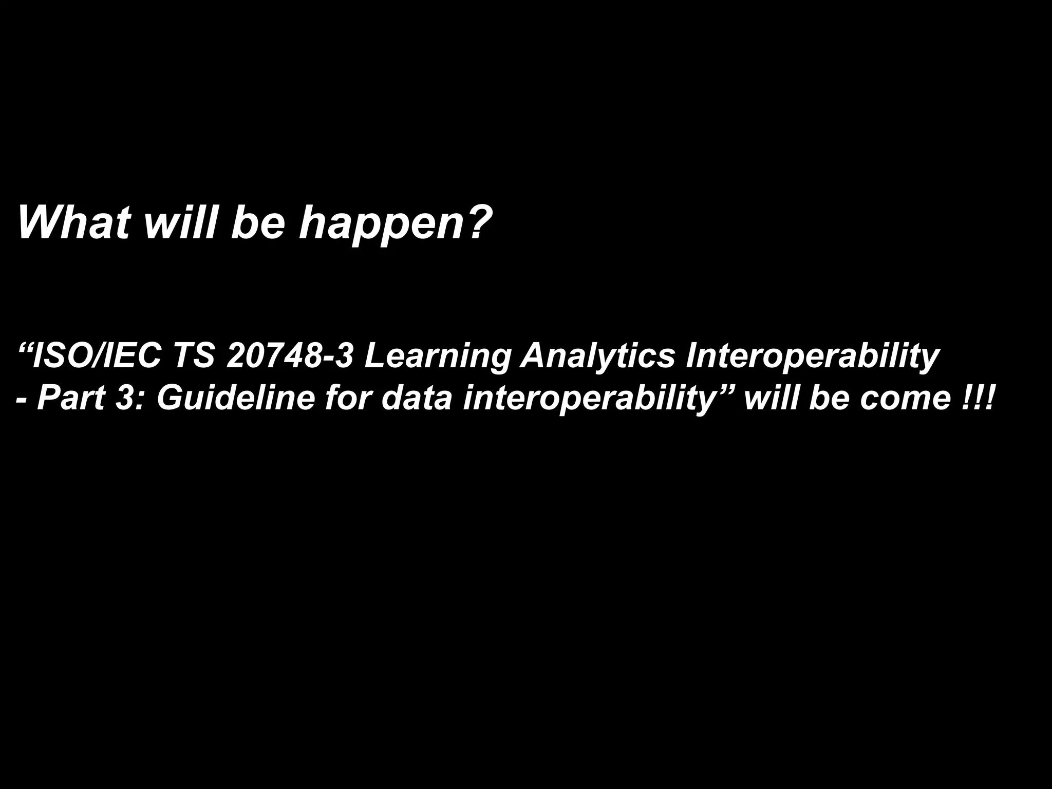 What will be happen?
“ISO/IEC TS 20748-3 Learning Analytics Interoperability
- Part 3: Guideline for data interoperability” will be come !!!
 
