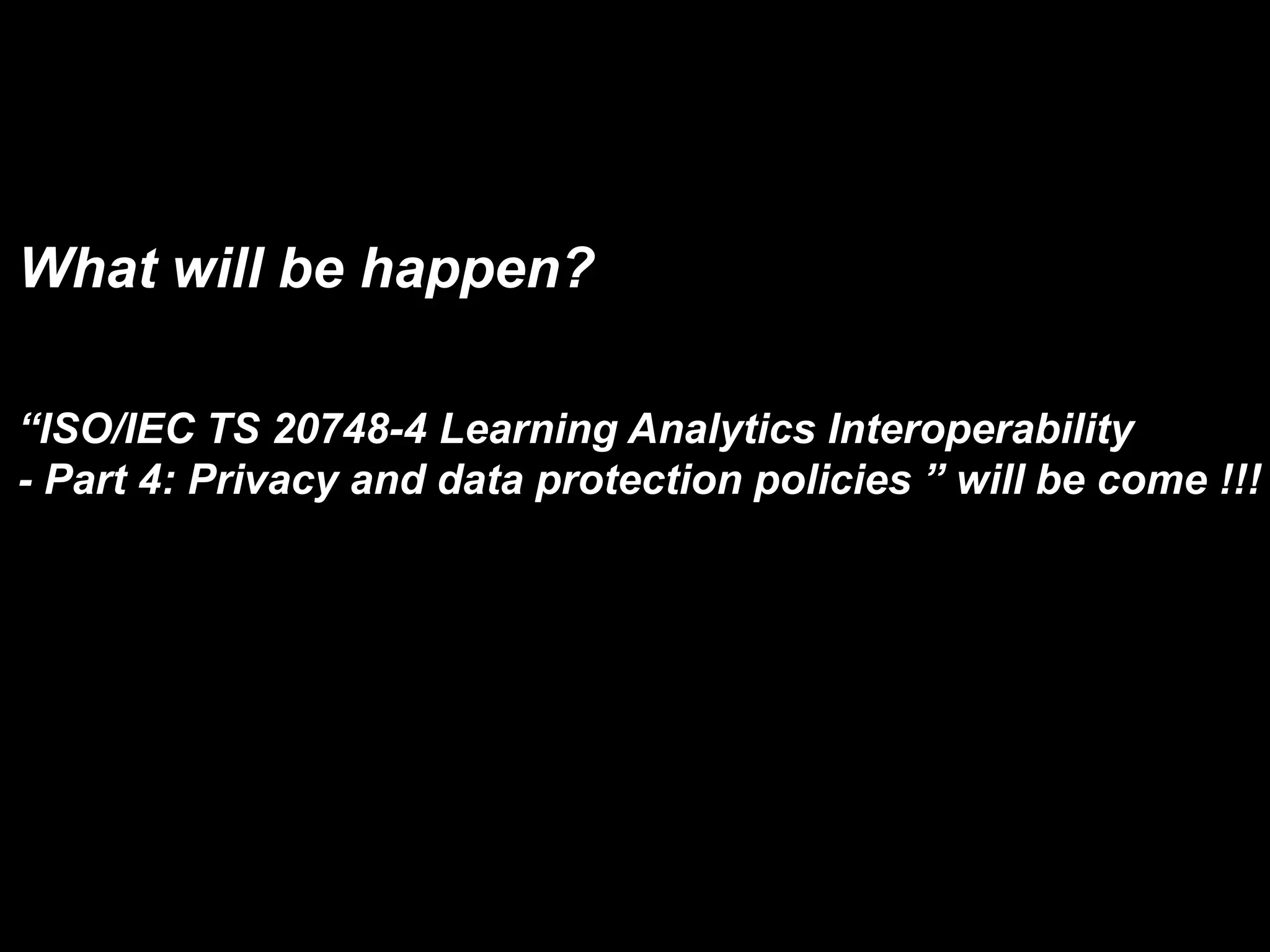 What will be happen?
“ISO/IEC TS 20748-4 Learning Analytics Interoperability
- Part 4: Privacy and data protection policies ” will be come !!!
 