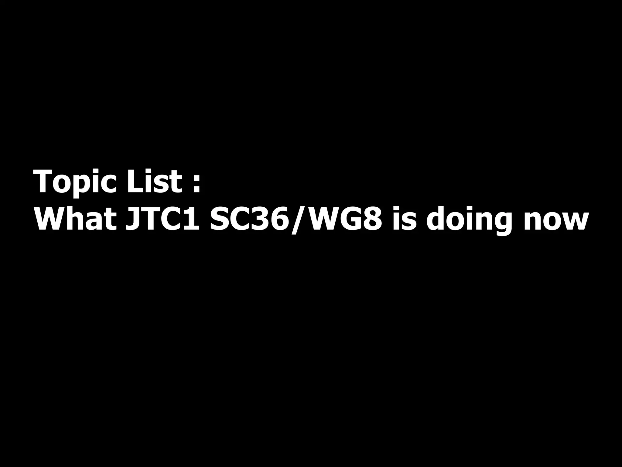 Topic List :
What JTC1 SC36/WG8 is doing now
 