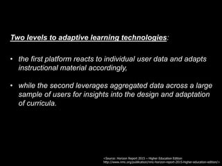 Two levels to adaptive learning technologies:
• the first platform reacts to individual user data and adapts
instructional...