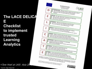 The LACE DELICAT
E
Checklist
to implement
trusted
Learning
Analytics
<source: http://www.lasi-
<Tore Hoel at LAIS- Asia 20...