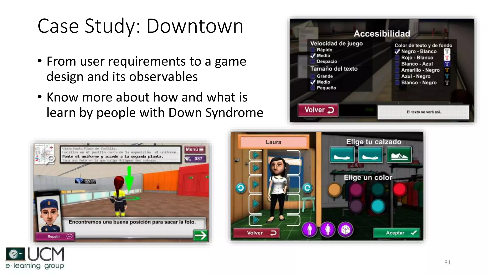 Case Study: Downtown
• From user requirements to a game
design and its observables
• Know more about how and what is
learn by people with Down Syndrome
31
 