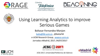 Using Learning Analytics to improve
Serious Games
Baltasar Fernandez-Manjon
balta@fdi.ucm.es , @BaltaFM
e-UCM Research Group , www.e-ucm.es
Jornadas eMadrid, 2017, 04/07/2017
Realising an Applied Gaming Eco-System
JCSG 2017, Universidad Politécnica de Valencia
 