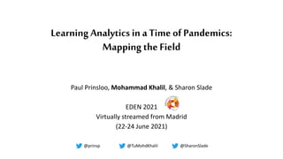 Learning Analytics in a Timeof Pandemics:
Mapping the Field
Paul Prinsloo, Mohammad Khalil, & Sharon Slade
EDEN 2021
Virtually streamed from Madrid
(22-24 June 2021)
@TuMohdKhalil
@prinsp @SharonSlade
 