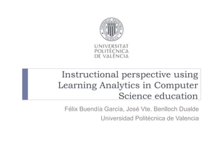 Instructional perspective using
Learning Analytics in Computer
Science education
Félix Buendía García, José Vte. Benlloch Dualde
Universidad Politécnica de Valencia
 
