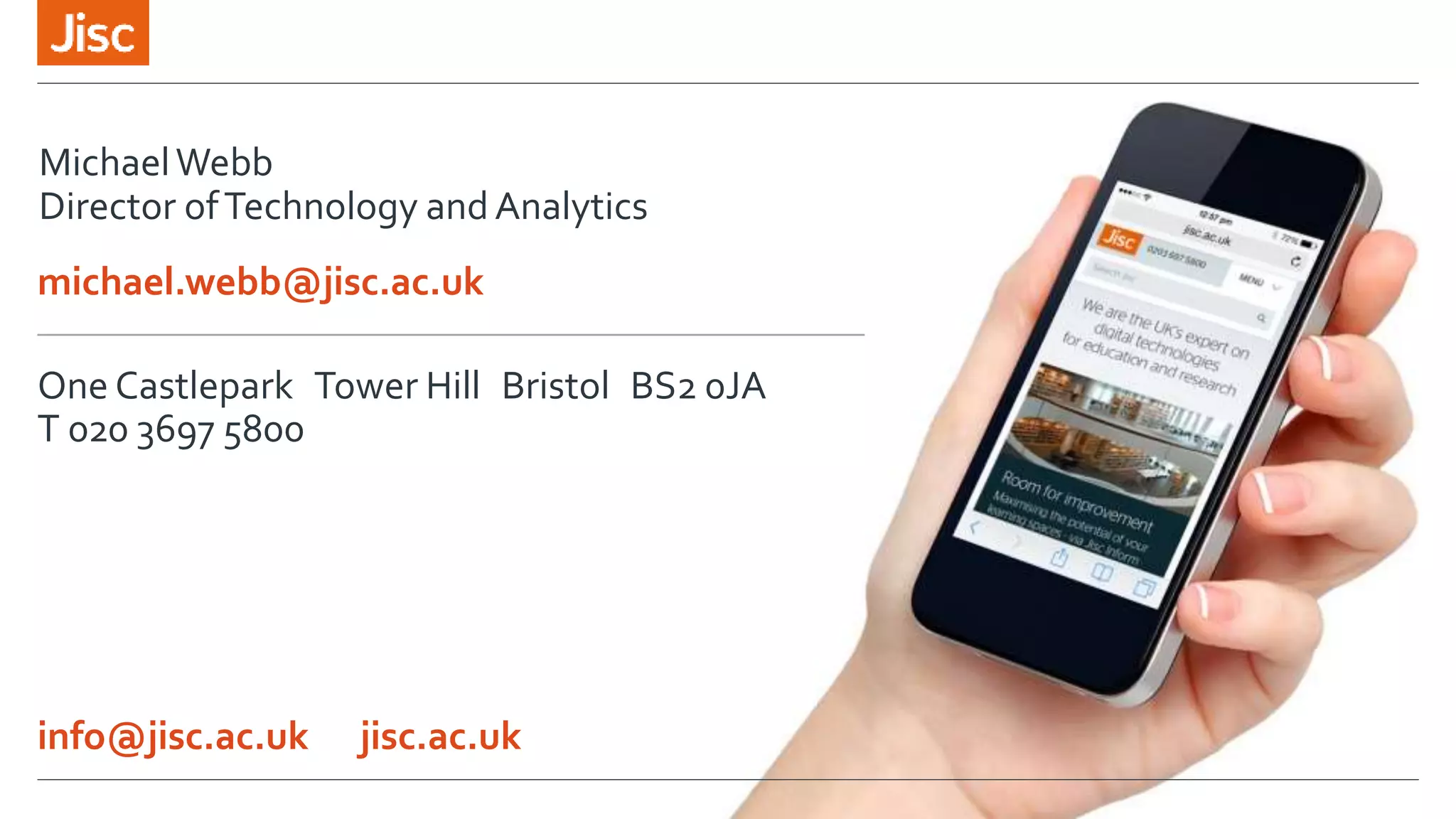 michael.webb@jisc.ac.uk
One Castlepark Tower Hill Bristol BS2 0JA
T 020 3697 5800
info@jisc.ac.uk jisc.ac.uk
MichaelWebb
Director ofTechnology andAnalytics
 