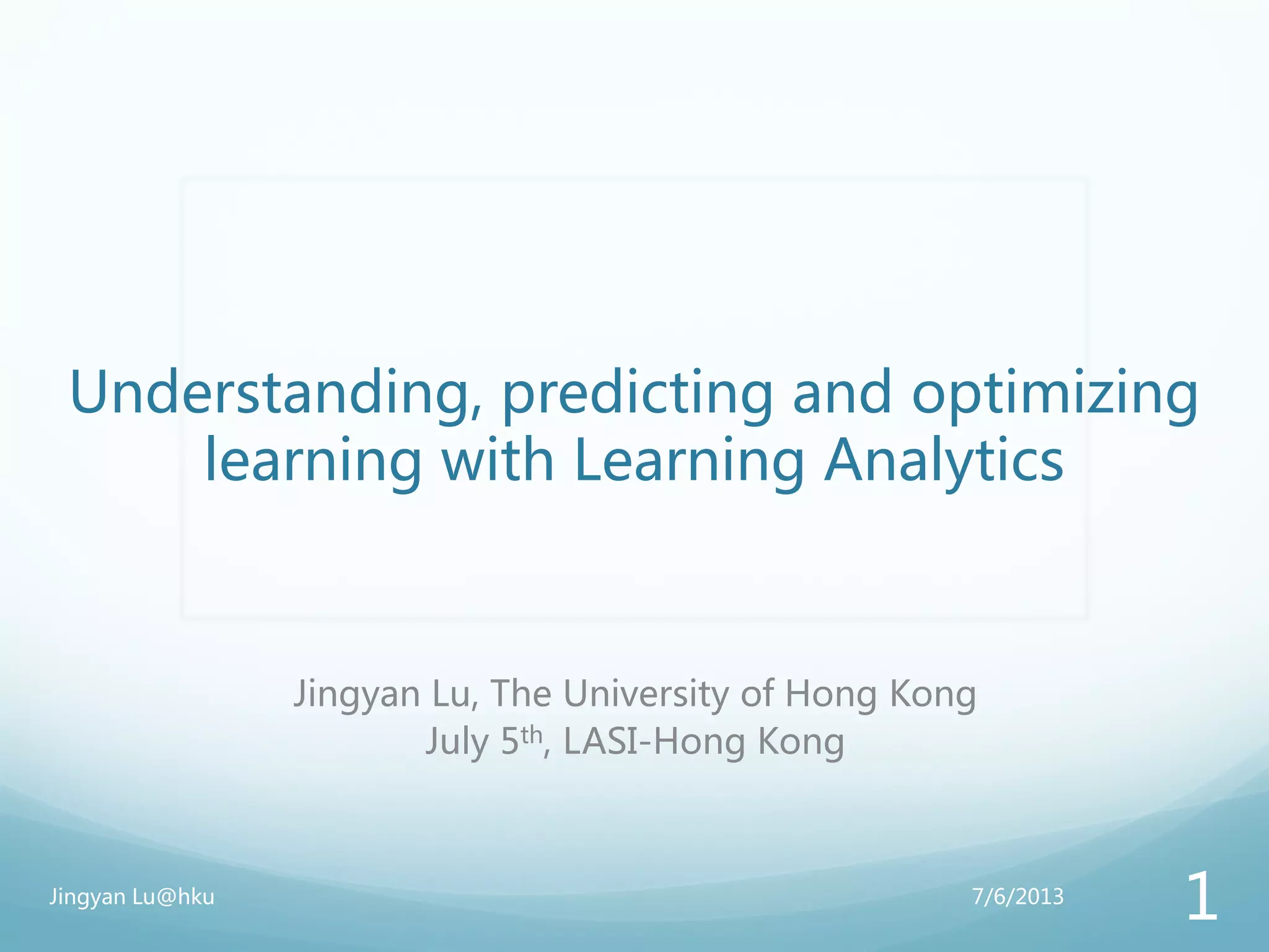 Understanding, predicting and optimizing
learning with Learning Analytics
Jingyan Lu, The University of Hong Kong
July 5th, LASI-Hong Kong
7/6/2013Jingyan Lu@hku
1
 