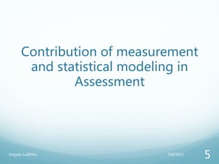 Contribution of measurement
and statistical modeling in
Assessment
7/6/2013Jingyan Lu@hku
5
 