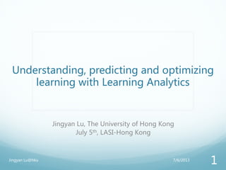 Understanding, predicting and optimizing
learning with Learning Analytics
Jingyan Lu, The University of Hong Kong
July 5th, LASI-Hong Kong
7/6/2013Jingyan Lu@hku
1
 
