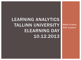 LEARNING ANALYTICS
TALLINN UNIVERSITY
ELEARNING DAY
10.12.2013

Maka Eradze
PhD student

 