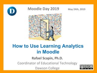 Rafael Scapin, Ph.D.
Coordinator of Educational Technology
Dawson College
Moodle Day 2019 May 24th, 2019
How to Use Learning Analytics
in Moodle
 