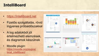 IntelliBoard
• https://intelliboard.net
• Fizetős szolgáltatás, rövid
ingyenes próbaidőszakkal
• A log adatokból jól
értelmezhető elemzések,
és diagramok készülnek
• Moodle plugin:
https://moodle.org/plugins/
local_intelliboard
 