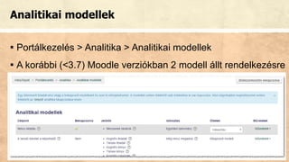 Analitikai modellek
▪ Portálkezelés > Analitika > Analitikai modellek
▪ A korábbi (<3.7) Moodle verziókban 2 modell állt rendelkezésre
 