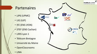 Partenaires
• LIP6 (UPMC)
• LIG (UJF)
• IFE (ENS LYON)
• STEF (ENS Cachan)
• LIRIS Lyon 1
• Télécom Bretagne
• Université du Maine
• OpenClassrooms
• LINA 34
 