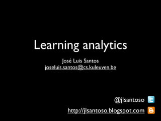Learning analytics
          José Luis Santos
  joseluis.santos@cs.kuleuven.be




                               @jlsantoso
           http://jlsantoso.blogspot.com
 