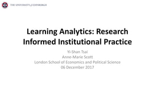 Learning Analytics: Research
Informed Institutional Practice
Yi-Shan Tsai
Anne-Marie Scott
London School of Economics and Political Science
06 December 2017
 