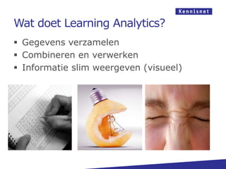 Wat doet Learning Analytics?
 Gegevens verzamelen
 Combineren en verwerken
 Informatie slim weergeven (visueel)
 