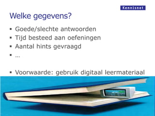 Welke gegevens?
   Goede/slechte antwoorden
   Tijd besteed aan oefeningen
   Aantal hints gevraagd
   …

 Voorwaarde: gebruik digitaal leermateriaal
 