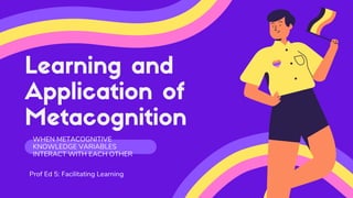 Learning and
Application of
Metacognition
WHEN METACOGNITIVE
KNOWLEDGE VARIABLES
INTERACT WITH EACH OTHER
Prof Ed 5: Facilitating Learning
 
