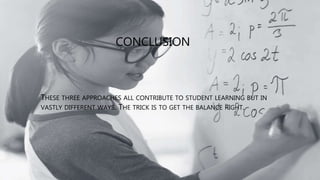 CONCLUSION
THESE THREE APPROACHES ALL CONTRIBUTE TO STUDENT LEARNING BUT IN
VASTLY DIFFERENT WAYS. THE TRICK IS TO GET THE BALANCE RIGHT.
 