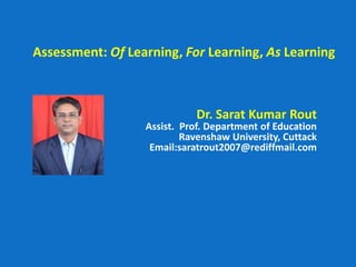Assessment: Of Learning, For Learning, As Learning
Dr. Sarat Kumar Rout
Assist. Prof. Department of Education
Ravenshaw University, Cuttack
Email:saratrout2007@rediffmail.com
 