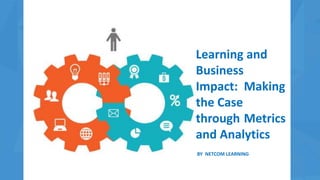 Learning and
Business
Impact: Making
the Case
through Metrics
and Analytics
BY NETCOM LEARNING
 