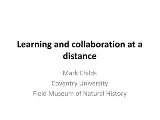 Learning and collaboration at a
           distance
             Mark Childs
          Coventry University
   Field Museum of Natural History
 