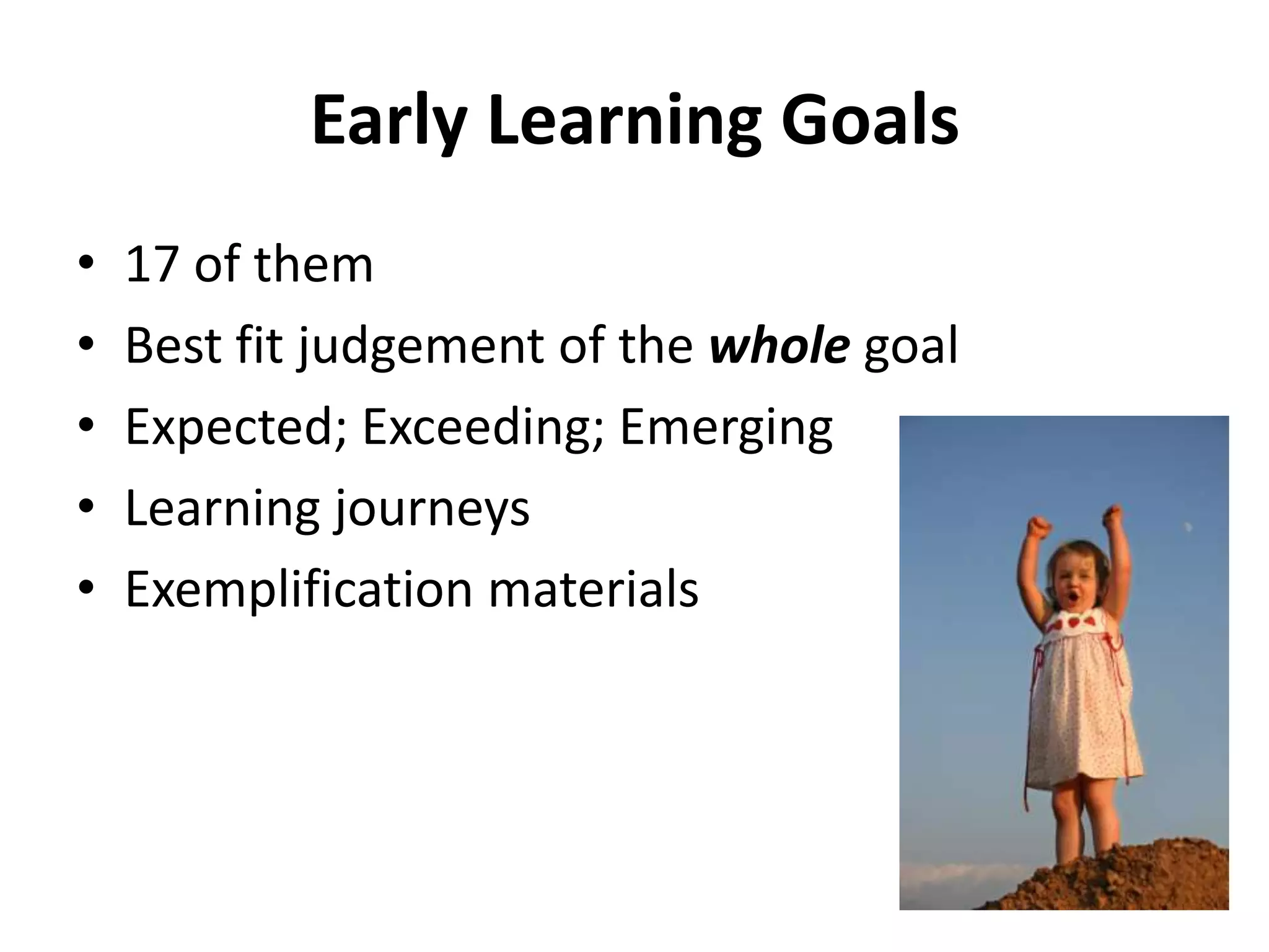 Early Learning Goals
•
•
•
•
•

17 of them
Best fit judgement of the whole goal
Expected; Exceeding; Emerging
Learning journeys
Exemplification materials

 