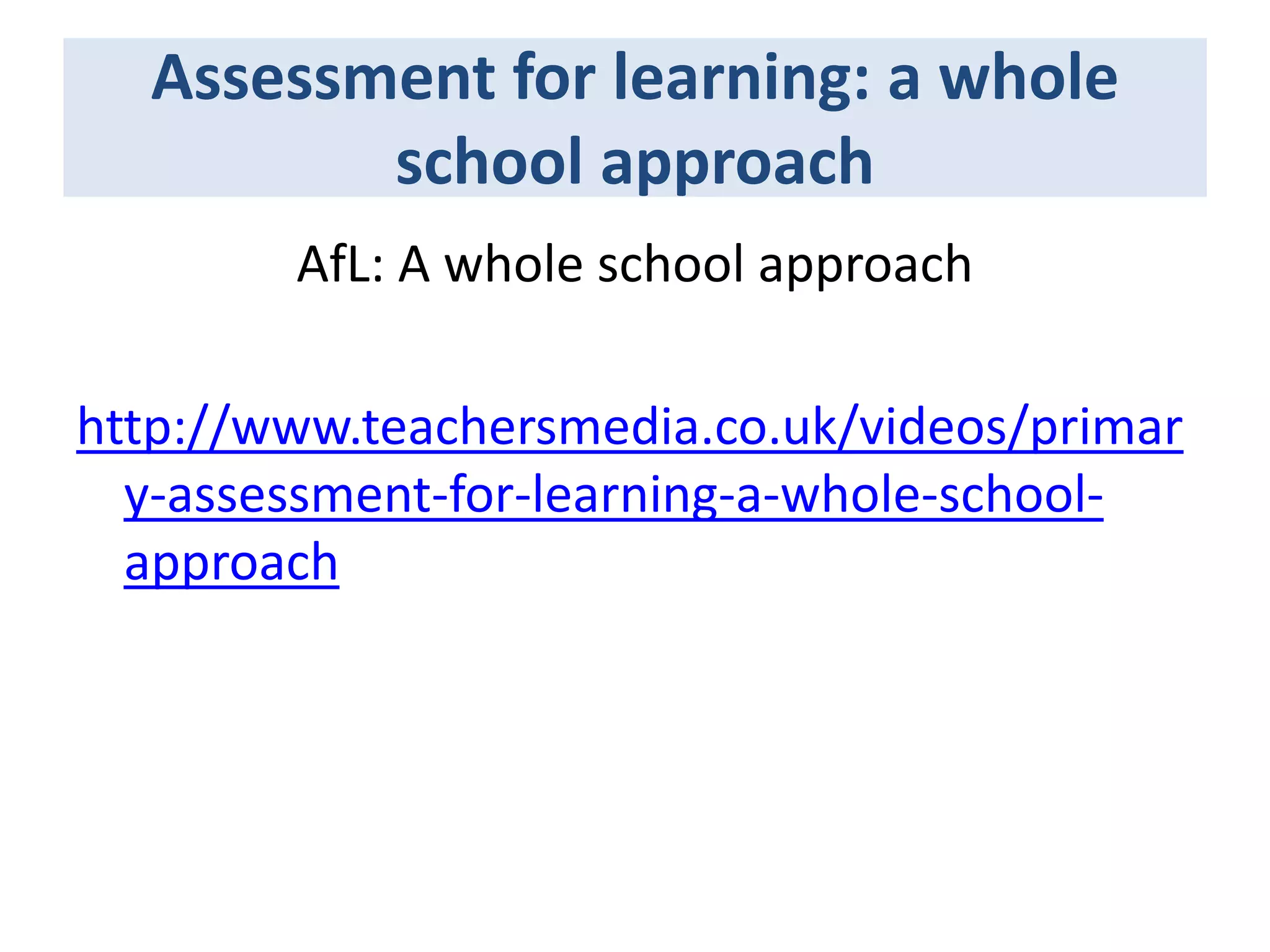 Assessment for learning: a whole
school approach
AfL: A whole school approach
http://www.teachersmedia.co.uk/videos/primar
y-assessment-for-learning-a-whole-schoolapproach

 