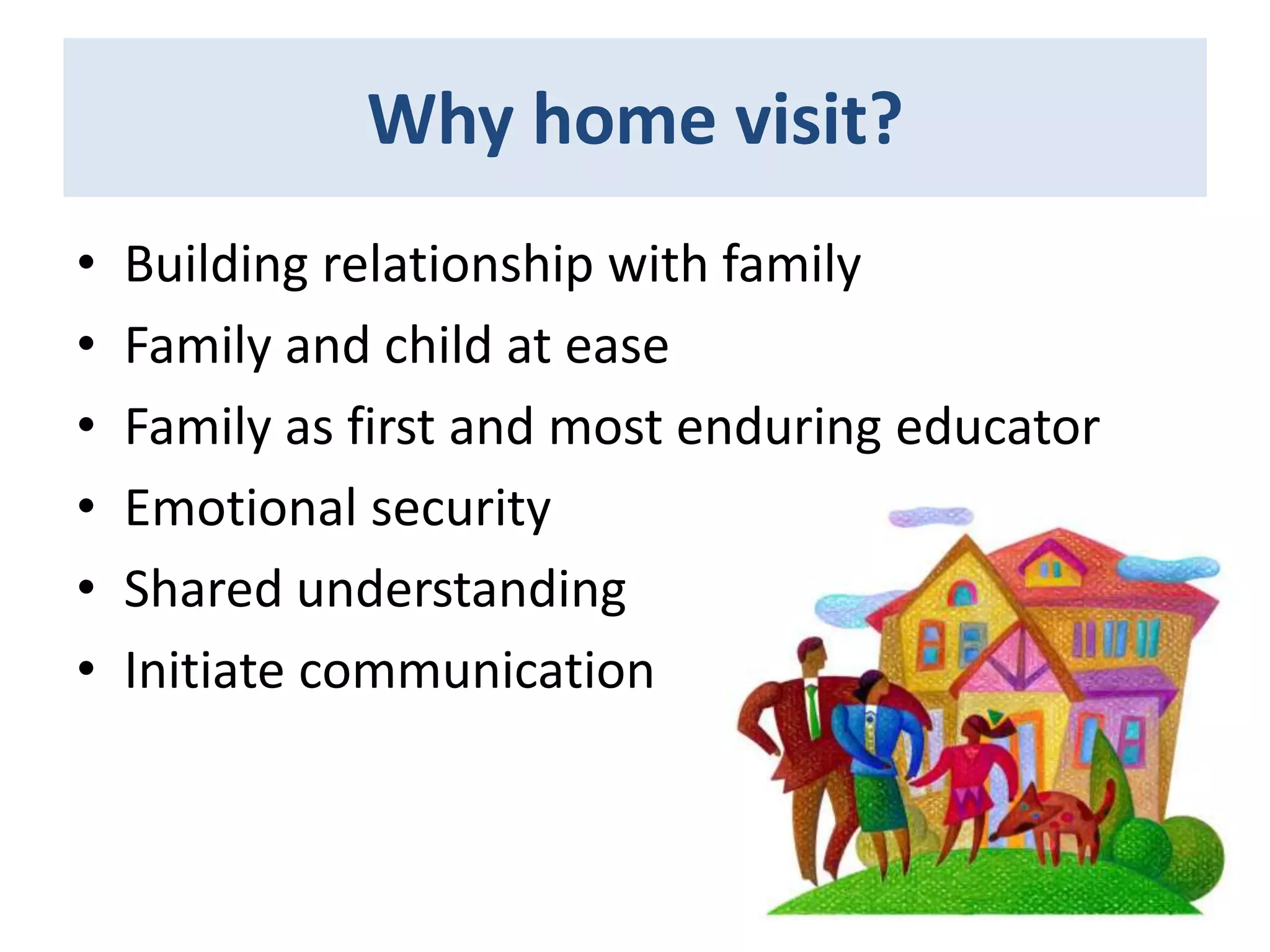 Why home visit?
•
•
•
•
•
•

Building relationship with family
Family and child at ease
Family as first and most enduring educator
Emotional security
Shared understanding
Initiate communication

 