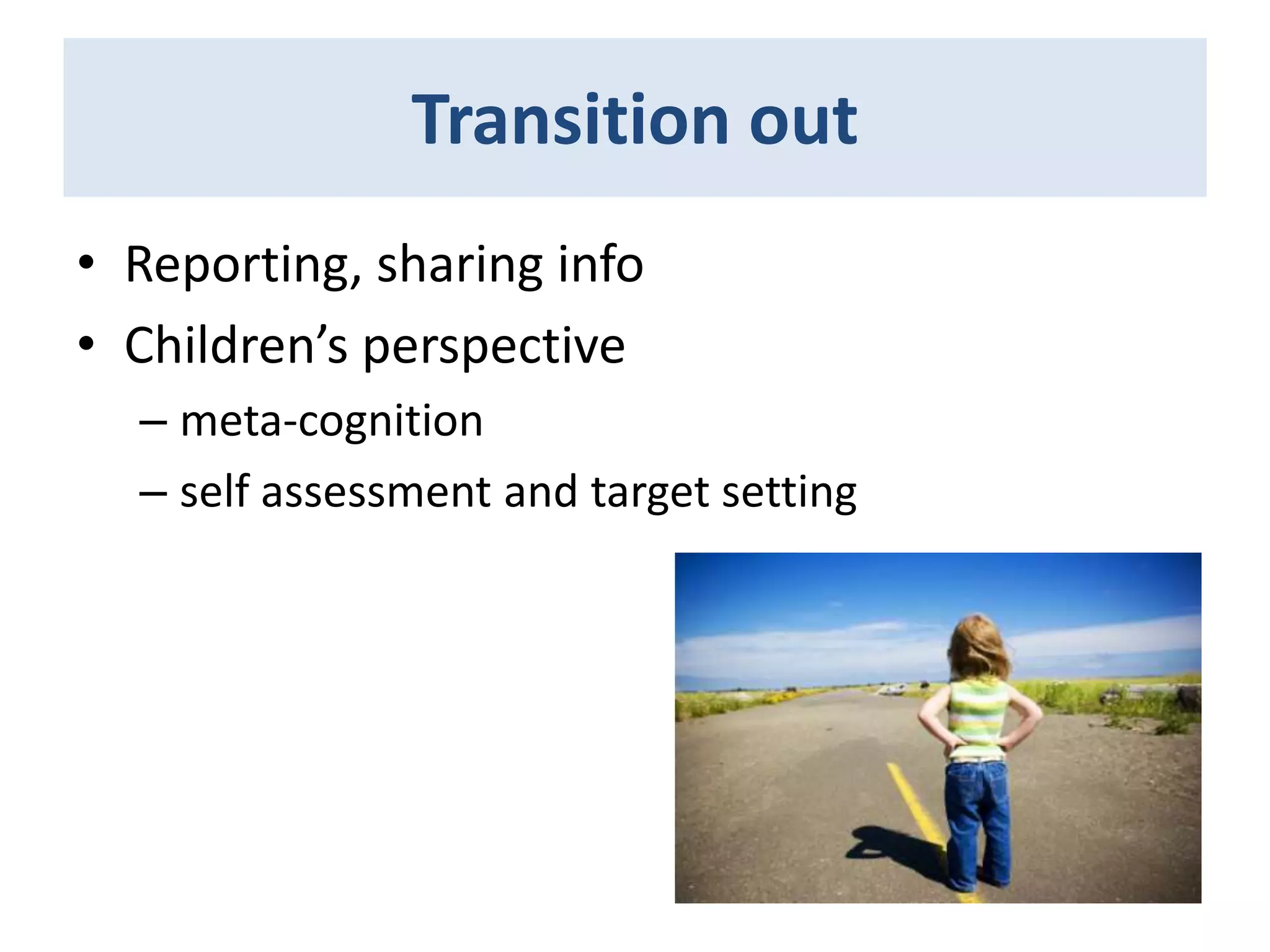 Transition out
• Reporting, sharing info
• Children’s perspective
– meta-cognition
– self assessment and target setting

 