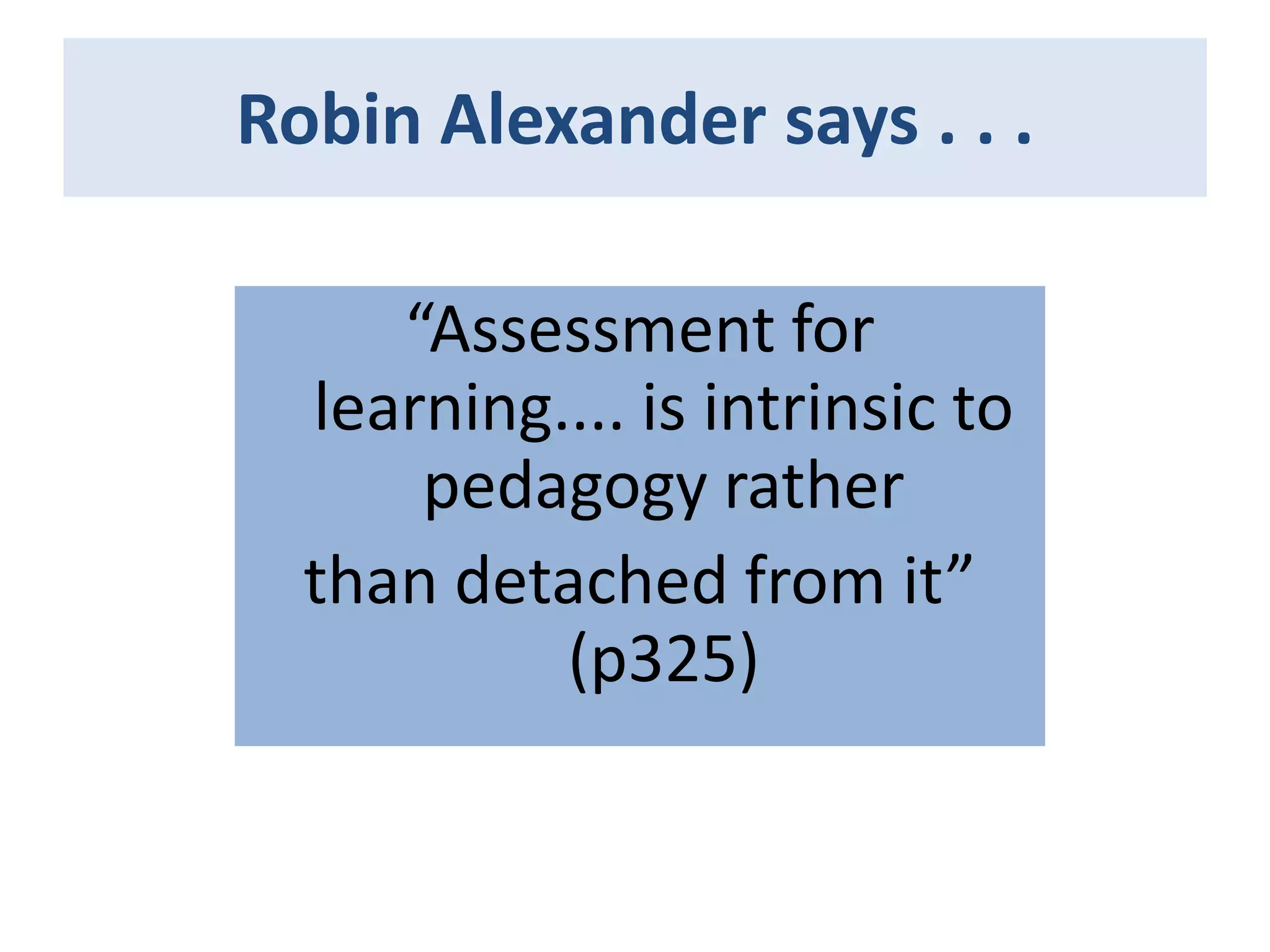 Robin Alexander says . . .
“Assessment for
learning.... is intrinsic to
pedagogy rather
than detached from it”
(p325)

 