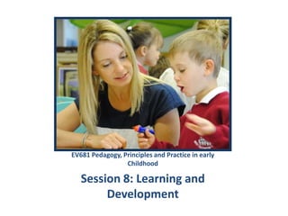 EV681 Pedagogy, Principles and Practice in early
Childhood

Session 8: Learning and
Development

 