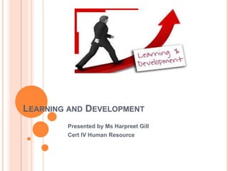 LEARNING AND DEVELOPMENT
Presented by Ms Harpreet Gill
Cert IV Human Resource
 