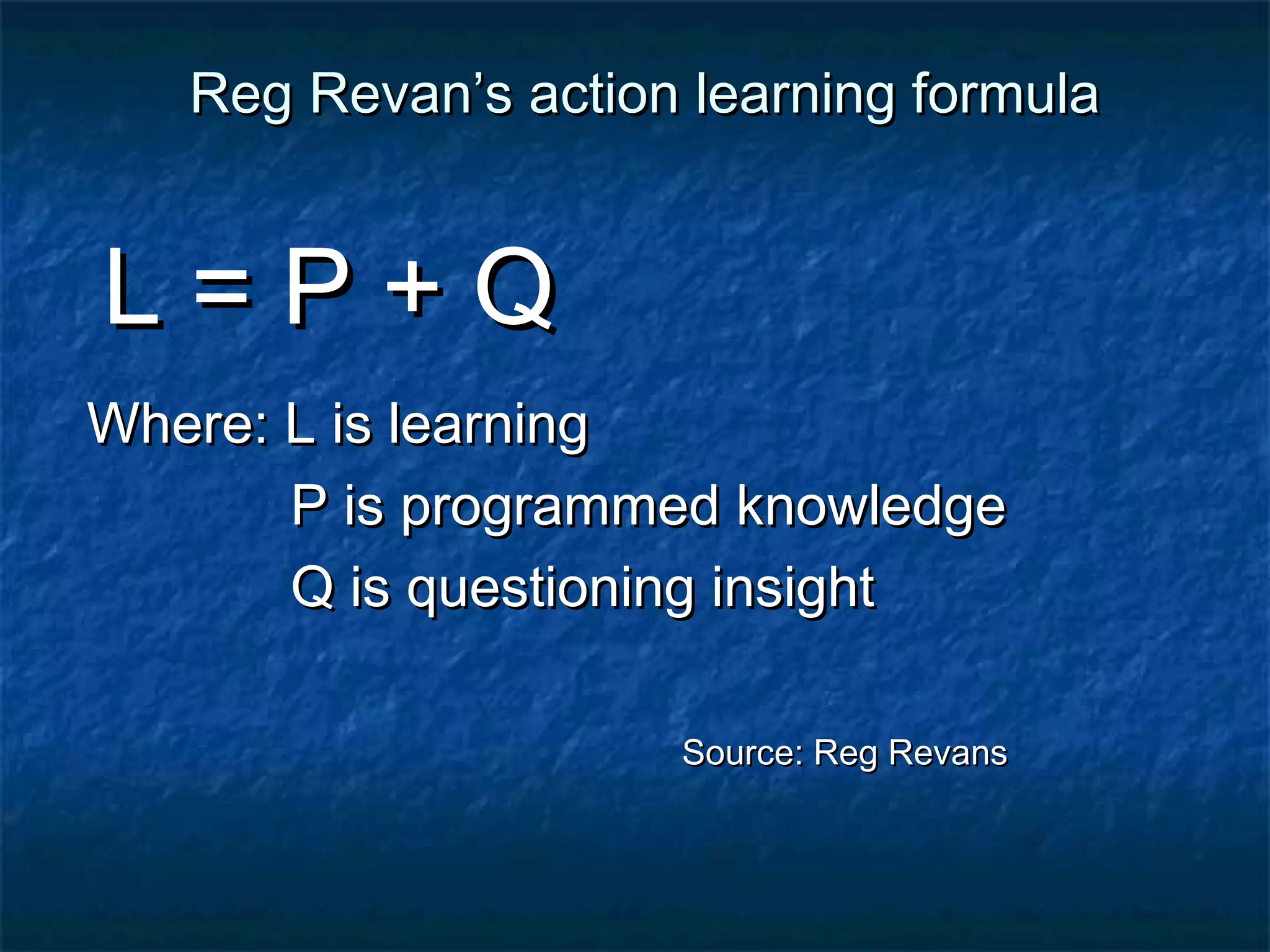 Reg RReevvaann’’ss aaccttiioonn lleeaarrnniinngg ffoorrmmuullaa 
LL == PP ++ QQ 
WWhheerree:: LL iiss lleeaarrnniinngg 
PP iiss pprrooggrraammmmeedd kknnoowwlleeddggee 
QQ iiss qquueessttiioonniinngg iinnssiigghhtt 
SSoouurrccee:: RReegg RReevvaannss 
 