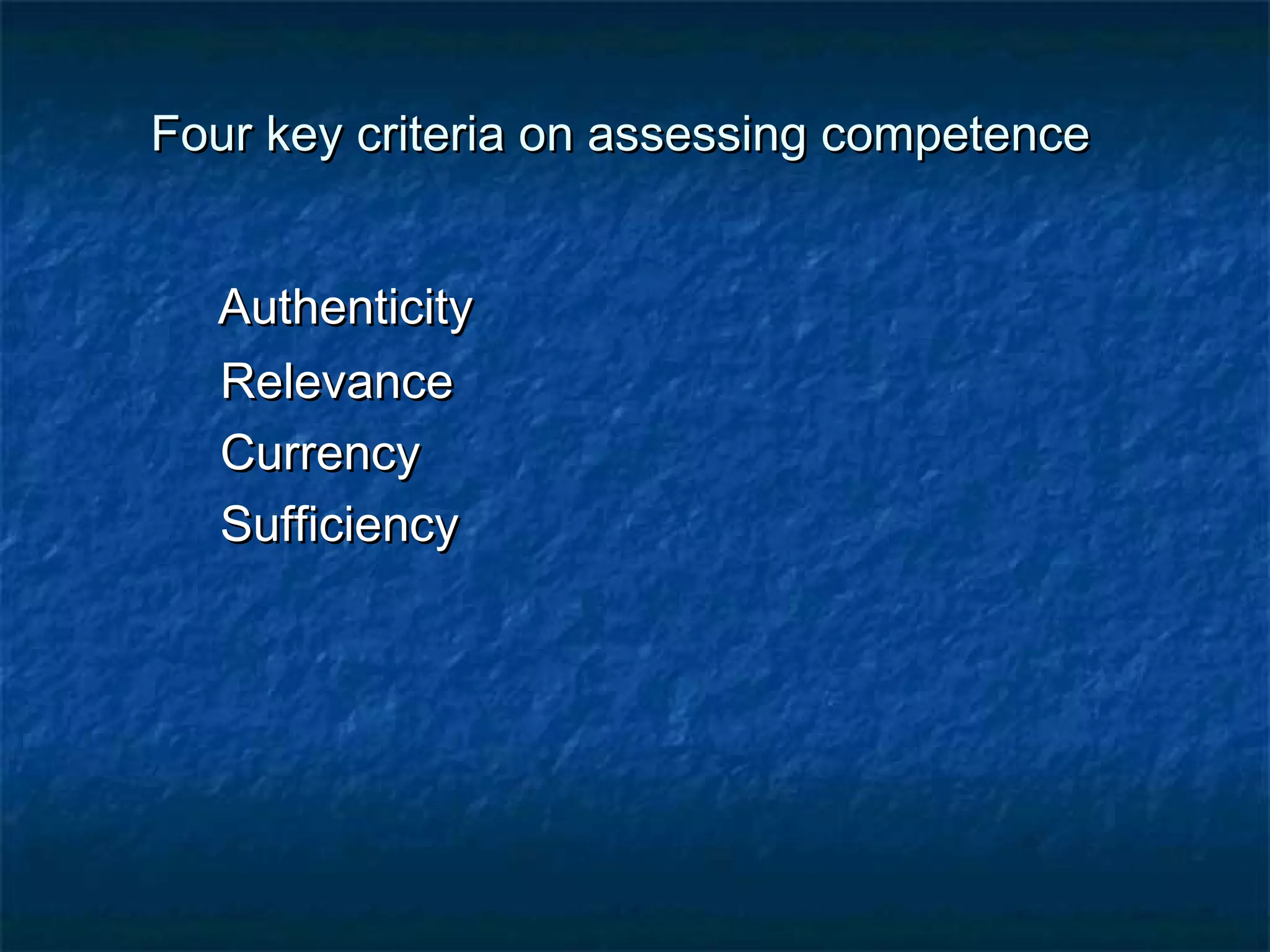 Four key criteria oonn aasssseessssiinngg ccoommppeetteennccee 
AAuutthheennttiicciittyy 
RReelleevvaannccee 
CCuurrrreennccyy 
SSuuffffiicciieennccyy 
 