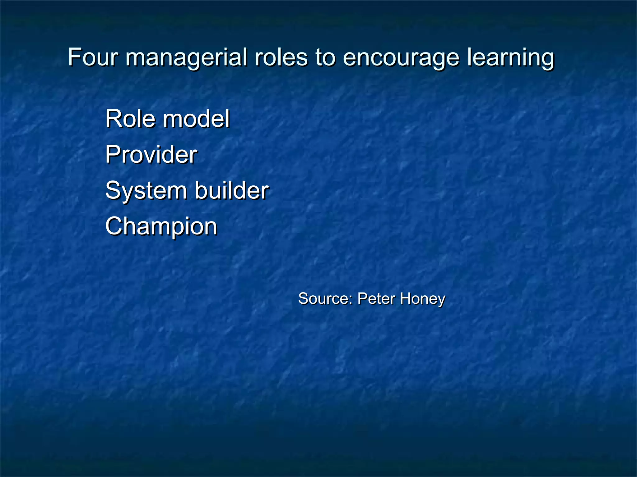 Four managerial rroolleess ttoo eennccoouurraaggee lleeaarrnniinngg 
RRoollee mmooddeell 
PPrroovviiddeerr 
SSyysstteemm bbuuiillddeerr 
CChhaammppiioonn 
SSoouurrccee:: PPeetteerr HHoonneeyy 
 