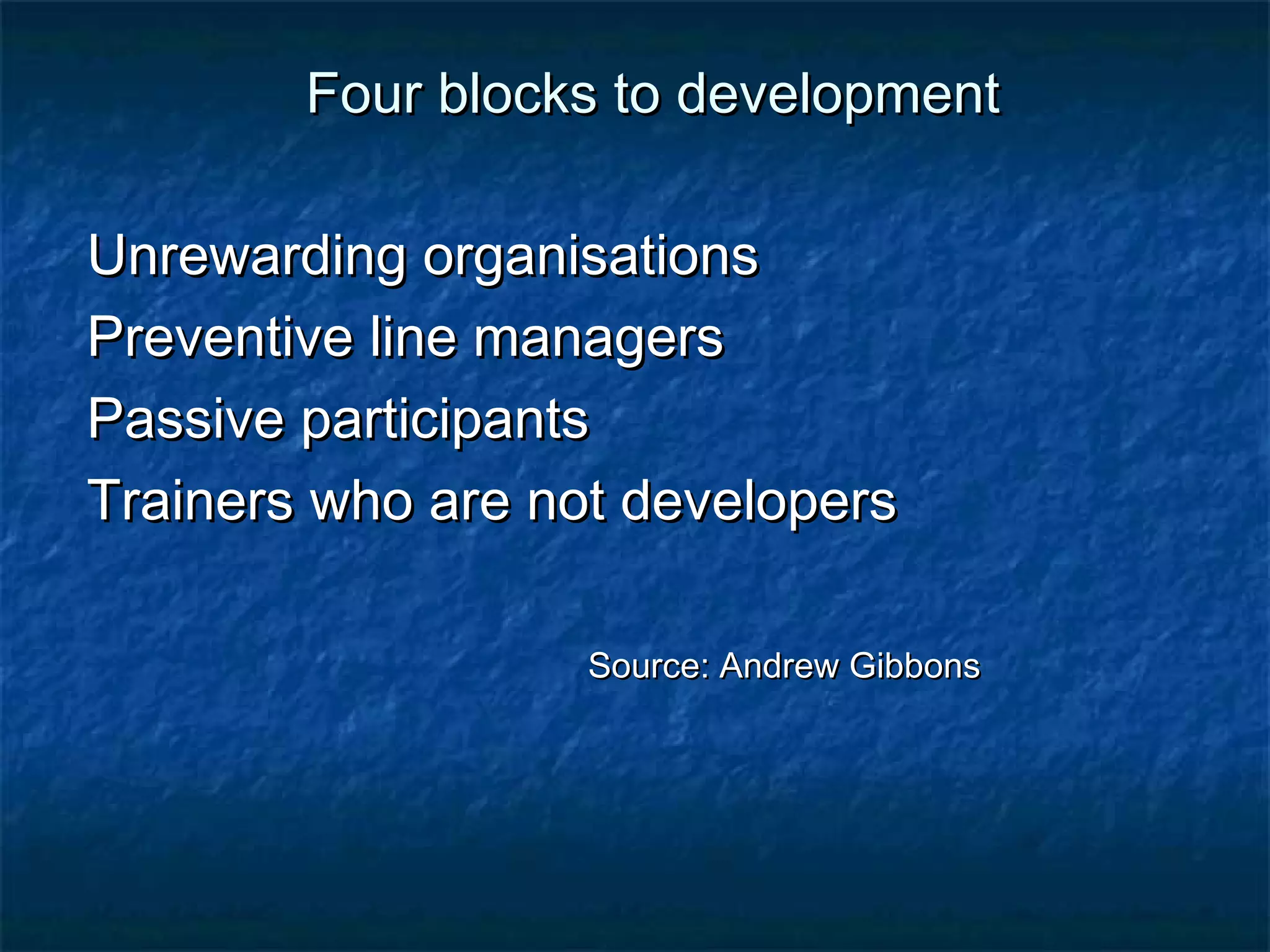 FFoouurr bblloocckkss ttoo ddeevveellooppmmeenntt 
UUnnrreewwaarrddiinngg oorrggaanniissaattiioonnss 
PPrreevveennttiivvee lliinnee mmaannaaggeerrss 
PPaassssiivvee ppaarrttiicciippaannttss 
TTrraaiinneerrss wwhhoo aarree nnoott ddeevveellooppeerrss 
SSoouurrccee:: AAnnddrreeww GGiibbbboonnss 
 