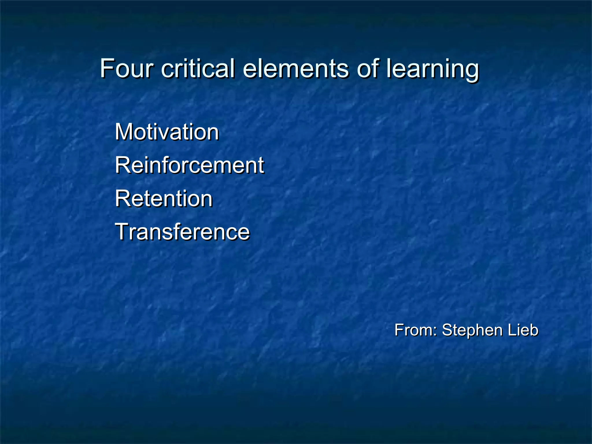 FFoouurr ccrriittiiccaall eelleemmeennttss ooff lleeaarrnniinngg 
MMoottiivvaattiioonn 
RReeiinnffoorrcceemmeenntt 
RReetteennttiioonn 
TTrraannssffeerreennccee 
FFrroomm:: SStteepphheenn LLiieebb 
 