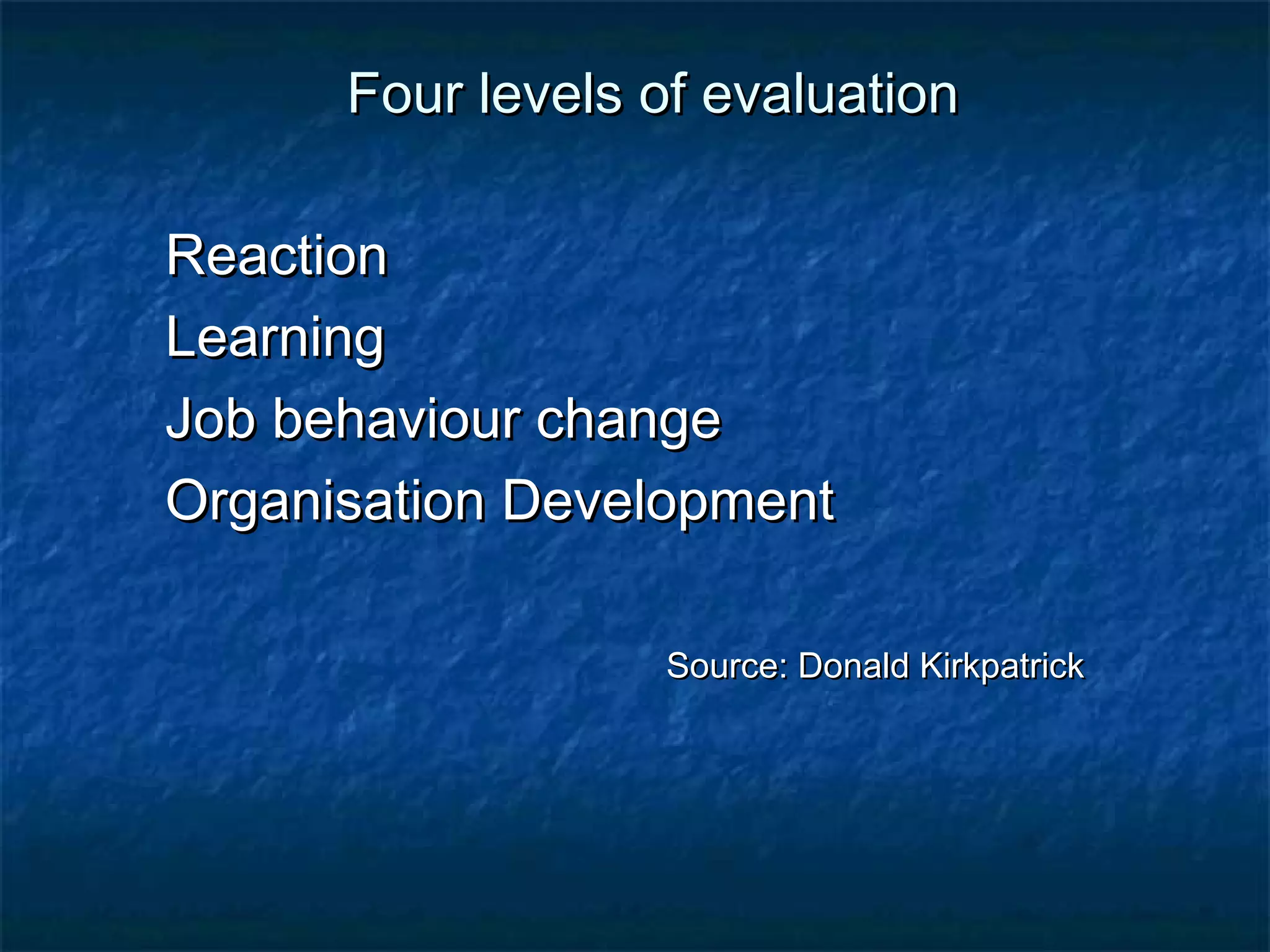 FFoouurr lleevveellss ooff eevvaalluuaattiioonn 
RReeaaccttiioonn 
LLeeaarrnniinngg 
JJoobb bbeehhaavviioouurr cchhaannggee 
OOrrggaanniissaattiioonn DDeevveellooppmmeenntt 
SSoouurrccee:: DDoonnaalldd KKiirrkkppaattrriicckk 
 