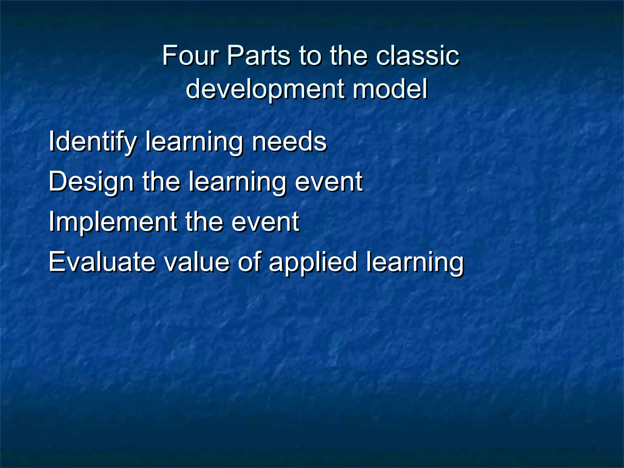 FFoouurr PPaarrttss ttoo tthhee ccllaassssiicc 
ddeevveellooppmmeenntt mmooddeell 
IIddeennttiiffyy lleeaarrnniinngg nneeeeddss 
DDeessiiggnn tthhee lleeaarrnniinngg eevveenntt 
IImmpplleemmeenntt tthhee eevveenntt 
EEvvaalluuaattee vvaalluuee ooff aapppplliieedd lleeaarrnniinngg 
 