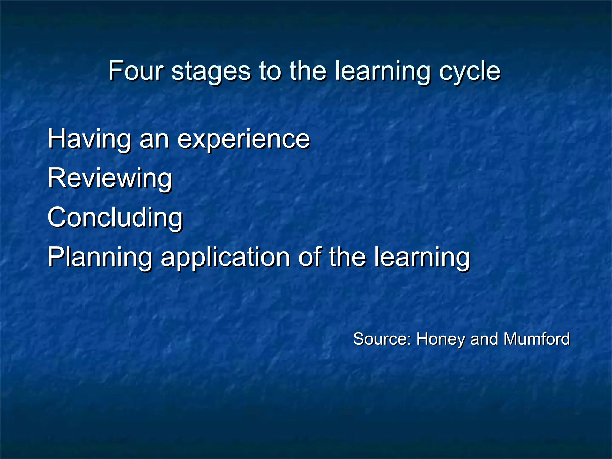 sta Four staggeess ttoo tthhee lleeaarrnniinngg ccyyccllee 
HHaavviinngg aann eexxppeerriieennccee 
RReevviieewwiinngg 
CCoonncclluuddiinngg 
PPllaannnniinngg aapppplliiccaattiioonn ooff tthhee lleeaarrnniinngg 
SSoouurrccee:: HHoonneeyy aanndd MMuummffoorrdd 
 