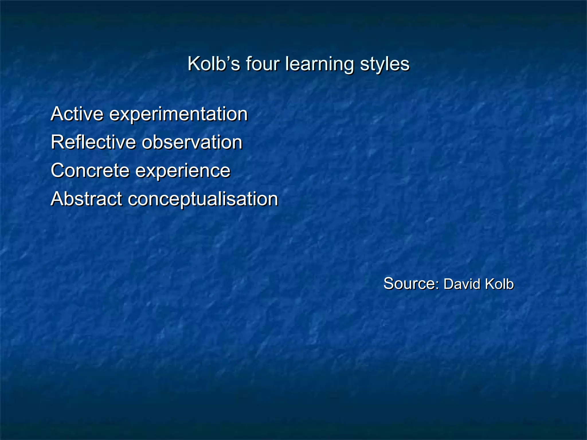 Kolb’s ffoouurr lleeaarrnniinngg ssttyylleess 
AAccttiivvee eexxppeerriimmeennttaattiioonn 
RReefflleeccttiivvee oobbsseerrvvaattiioonn 
CCoonnccrreettee eexxppeerriieennccee 
AAbbssttrraacctt ccoonncceeppttuuaalliissaattiioonn 
SSoouurrccee:: DDaavviidd KKoollbb 
 