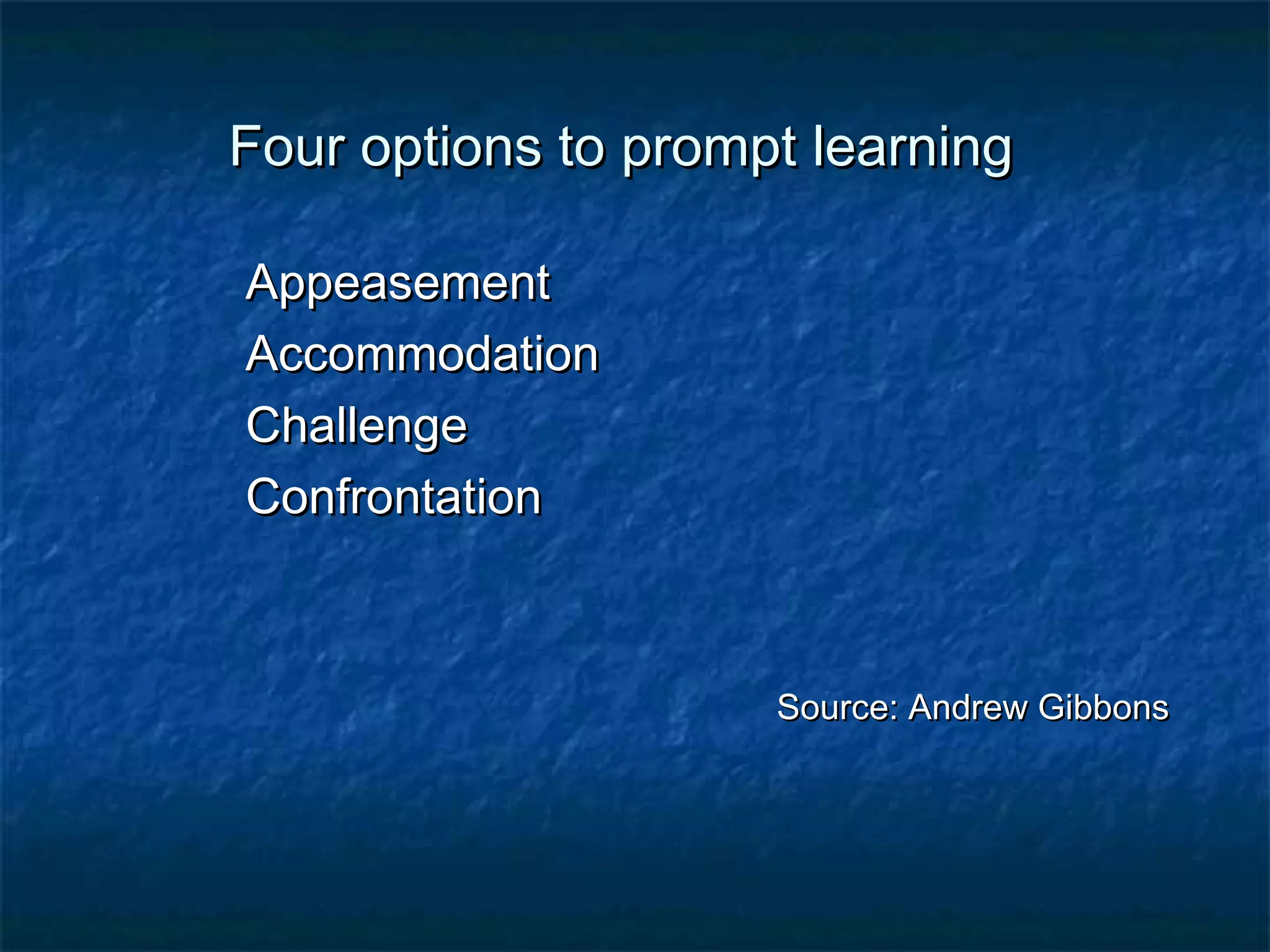 FFoouurr ooppttiioonnss ttoo pprroommpptt lleeaarrnniinngg 
AAppppeeaasseemmeenntt 
AAccccoommmmooddaattiioonn 
CChhaalllleennggee 
CCoonnffrroonnttaattiioonn 
SSoouurrccee:: AAnnddrreeww GGiibbbboonnss 
 